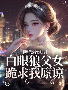 小说完整版《曝光身份后白眼狼父女跪求我原谅》免费阅读
