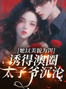 她以美貌为饵，诱得澳圈太子爷沉沦免费阅读，她以美貌为饵，诱得澳圈太子爷沉沦章节目录