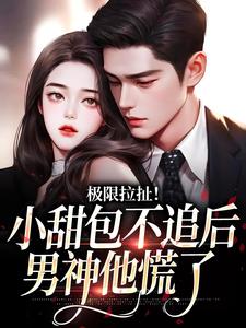《极限拉扯！小甜包不追后男神他慌了》小说免费阅读完整版