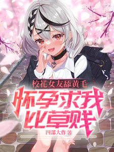 《校花女友舔黄毛，怀孕求我比草贱》小说章节在线试读，《校花女友舔黄毛，怀孕求我比草贱》最新章节目录