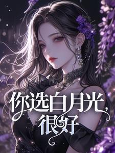 你选白月光，很好这本小说怎么样？免费在线阅读试试