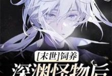 【末世】饲养深渊怪物后我被盯上了这本小说怎么样?免费在线阅读试试-闪电文学