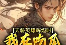 天骄英雄辉煌时,我在吃瓜苟修炼这本小说完结了吗?免费查看最新章节-闪电文学
