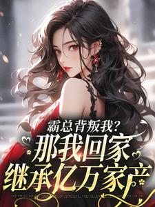 霸总背叛我？那我回家继承亿万家产完整版小说免费阅读，霸总背叛我？那我回家继承亿万家产小说