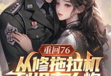 完结版《重回76,从修拖拉机到坦克大炮》章节目录在线阅读-闪电文学