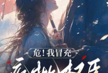 小说完整版《危!我冒充疯批权臣的青梅穿帮了》免费阅读-闪电文学