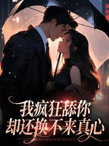 《我疯狂舔你，却还换不来真心》完整版小说免费阅读