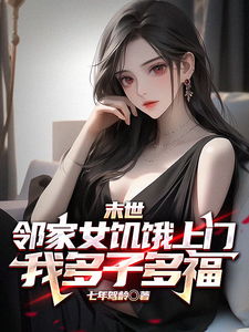 末世邻家女饥饿上门，我多子多福完整版最新章节，末世邻家女饥饿上门，我多子多福章节在线阅读