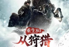 重生80,从狩猎林海雪原开始!小说有没有完结版在线?-闪电文学