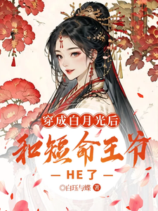 穿成白月光后，和短命王爷HE了小说最新更新在哪里？免费在线看