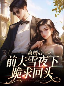 离婚后，前夫雪夜下跪求回头完整版最新章节，离婚后，前夫雪夜下跪求回头章节在线阅读
