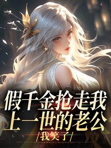 已完结小说《假千金抢走我上一世的老公，我笑了》章节免费阅读