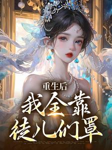 《重生后，我全靠徒儿们罩》全集免费在线阅读（沐一一）