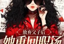 已完结小说《放弃父子后，她重回职场成人生赢家》在线章节阅读-闪电文学