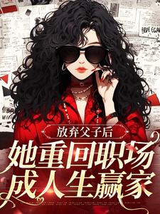 已完结小说《放弃父子后，她重回职场成人生赢家》在线章节阅读