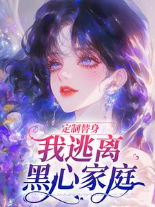 定制替身，我逃离黑心家庭小说免费资源，定制替身，我逃离黑心家庭在线阅读