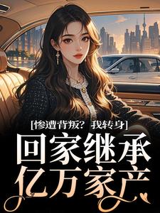 惨遭背叛？我转身回家继承亿万家产小说有没有完结版在线？