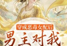 完结版《穿成恶毒女配后，男主对我情根深种》免费阅读-闪电文学