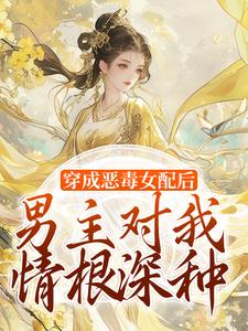 穿成恶毒女配后，男主对我情根深种小说完结版章节免费阅读