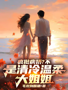 疯批病娇？不，是清冷温柔大姐姐完整版最新章节，疯批病娇？不，是清冷温柔大姐姐章节在线阅读