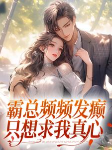 霸总频频发癫，只想求我真心小说最新更新在哪里？免费在线看