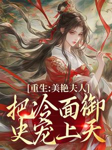 已完结小说《重生：美艳夫人把冷面御史宠上天》章节在线阅读