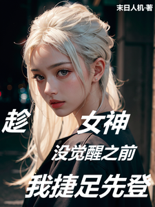 已完结小说《趁女神没觉醒之前，我捷足先登》章节在线阅读
