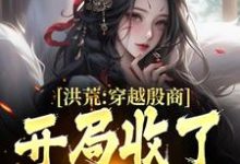 《洪荒:穿越殷商,开局收了妲己》小说免费阅读完整版-闪电文学