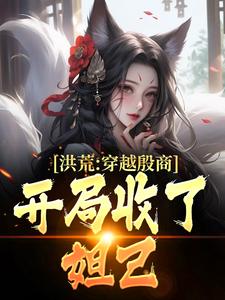 《洪荒：穿越殷商，开局收了妲己》小说免费阅读完整版