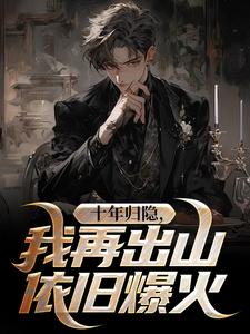 小说《十年归隐，我再出山依旧爆火》完整版章节免费阅读