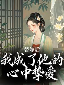 替嫁后，我成了他的心中挚爱免费阅读，替嫁后，我成了他的心中挚爱章节目录