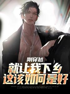 小说完整版《刚穿越就让我下乡，这该如何是好》免费阅读