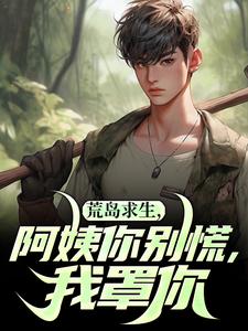 《荒岛求生，阿姨你别慌，我罩你》小说免费阅读完整版