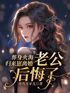 葬身火海归来崽离婚，老公后悔了小说的无弹窗阅读体验，寻找免费阅读网站