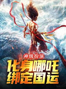 已完结小说《神级扮演：化身哪吒，绑定国运》章节在线阅读