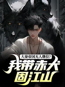 《大秦帝国无人继位？我带赤犬固江山》小说章节列表免费试读，赢长生小说在线阅读