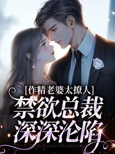 已完结小说《作精老婆太撩人，禁欲总裁深深沦陷》最新章节