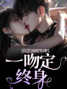 误惹顶级男神！一吻定终身免费阅读，误惹顶级男神！一吻定终身章节在线阅读