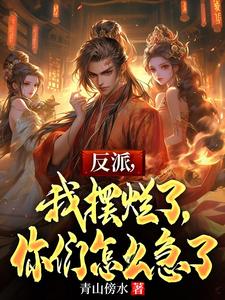反派，我摆烂了，你们怎么急了完整版小说免费阅读，反派，我摆烂了，你们怎么急了小说