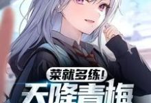 菜就多练！天降青梅你都能输？这本小说在哪里可以看？哪里有免费试读章节？-闪电文学