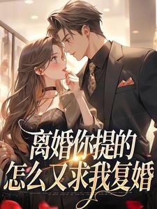 离婚你提的，怎么又求我复婚完整版小说，离婚你提的，怎么又求我复婚最新章节