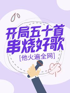 开局五十首串烧好歌，他火遍全网完整版小说，开局五十首串烧好歌，他火遍全网免费阅读