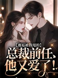 完整版小说《邂逅被我甩的总裁前任，他又爱了！》免费阅读