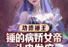 功德锤王:锤的病娇女帝头皮发麻小说完结了吗?在哪里可以免费读到?-闪电文学