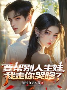 完结版《要帮别人生娃，我走你哭啥？》章节目录在线阅读
