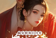 嫡女放弃白月光，首辅追妻火葬场完整版小说，嫡女放弃白月光，首辅追妻火葬场免费阅读-闪电文学