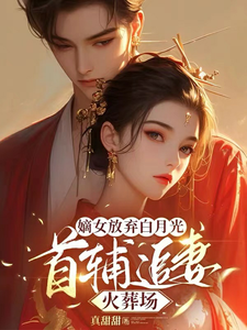 嫡女放弃白月光，首辅追妻火葬场完整版小说，嫡女放弃白月光，首辅追妻火葬场免费阅读