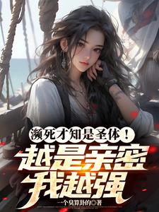 濒死才知是圣体！越是亲密我越强小说全文阅读需要付费吗？寻找免费资源