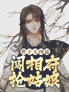 已完结小说《世子太凶猛：闯相府抢姑娘》章节免费阅读