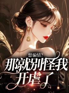 《想骗情？那就别怪我开虐了》完整版小说免费阅读